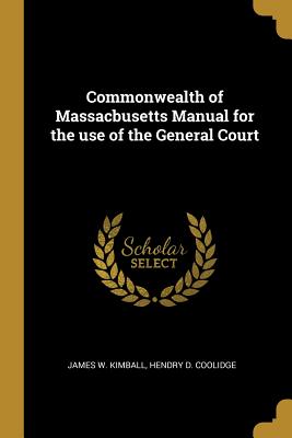 Commonwealth of Massacbusetts Manual for the use of the General Court - Kimball, James W, and Coolidge, Hendry D