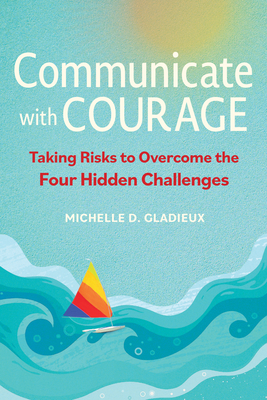 Communicate with Courage: Taking Risks to Overcome the Four Hidden Challenges - Gladieux, Michelle D