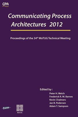 Communicating Process Architectures 2012: Proceedings of the 34th WoTUG Technical Meeting - Welch, P. H. (Editor), and Barnes, F. R. M. (Editor), and Chalmers, Kevin (Editor)