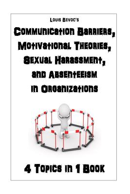 Communication Barriers, Motivational Theories, Sexual Harassment, and Absenteeism: 4 Topics in 1 Book - Bevoc, Louis