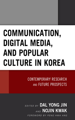 Communication, Digital Media, and Popular Culture in Korea: Contemporary Research and Future Prospects - Jin, Kyong Yoon Yong (Editor), and Kwak, Nojin (Editor), and Ang, Peng Hwa (Foreword by)