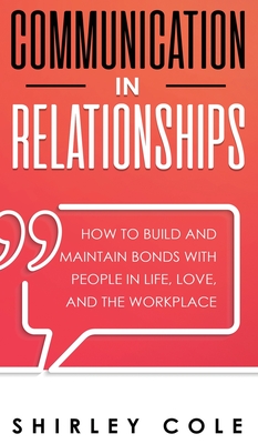 Communication In Relationships: How To Build And Maintain Bonds With People In Life, Love, And The Workplace - Cole, Shirley