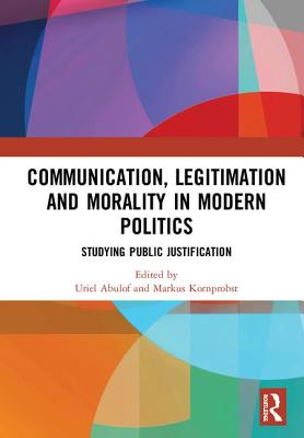 Communication, Legitimation and Morality in Modern Politics: Studying Public Justification - Abulof, Uriel (Editor), and Kornprobst, Markus (Editor)