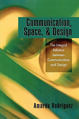 Communication, Space, and Design: The Integral Relation between Communication and Design - Rodriguez, Amardo