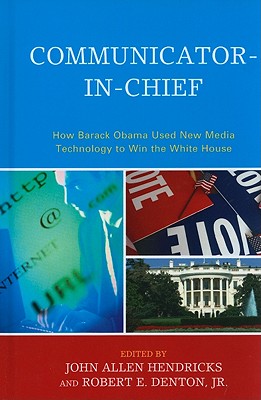 Communicator-in-Chief: How Barack Obama Used New Media Technology to Win the White House - Hendricks, John Allen (Editor), and Denton, Robert E (Editor), and Baumgartner, Jody C (Contributions by)