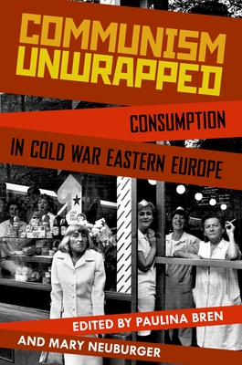 Communism Unwrapped: Consumption in Cold War Eastern Europe - Bren, Paulina (Editor), and Neuburger, Mary (Editor)