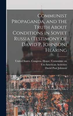 Communist Propaganda, and the Truth About Conditions in Soviet Russia (testimony of David P. Johnson) Hearing - United States Congress House Commi (Creator), and Johnson, David Paul