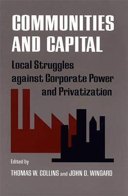 Communities and Capital: Local Struggles Against Corporate Power and Privatization - Angrosino, Michael, Dr. (Editor), and Collins, Thomas (Editor), and Wingard, John (Editor)