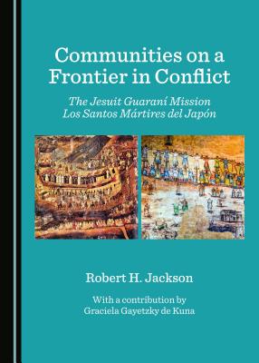 Communities on a Frontier in Conflict: The Jesuit Guaran- Mission Los Santos Mrtires del Jap3n - Jackson, Robert H