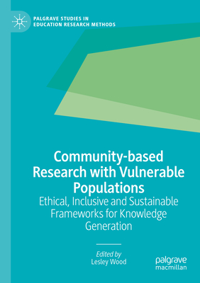 Community-based Research with Vulnerable Populations: Ethical, Inclusive and Sustainable Frameworks for Knowledge Generation - Wood, Lesley (Editor)