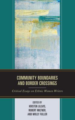 Community Boundaries and Border Crossings: Critical Essays on Ethnic Women Writers - Lillvis, Kristen (Editor), and Miltner, Robert (Editor), and Fuller, Molly (Editor)