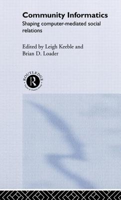 Community Informatics: Shaping Computer-Mediated Social Networks - Eagle, Dave (Editor), and Hague, Barry (Editor), and Keeble, Leigh (Editor)