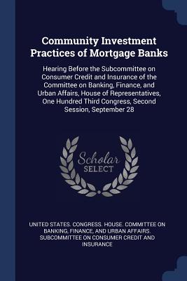 Community Investment Practices of Mortgage Banks: Hearing Before the Subcommittee on Consumer Credit and Insurance of the Committee on Banking, Finance, and Urban Affairs, House of Representatives, One Hundred Third Congress, Second Session, September 28 - United States Congress House Committe (Creator)