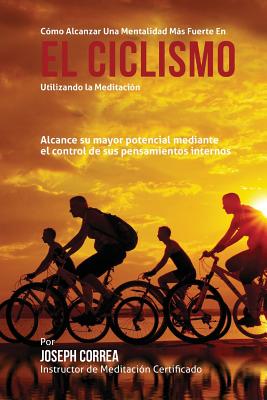 Como Alcanzar Una Mentalidad Mas Fuerte En El Ciclismo Utilizando La Meditacion: Alcance Su Mayor Potencial Mediante El Control de Sus Pensamientos Internos - Correa (Instructor Certificado En Medita