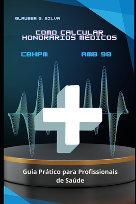 Como Calcular Honorrios M?dicos CBHPM e AMB 90: Guia Prtico para Profissionais de Sade - Silva, Glauber G