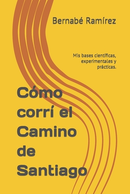 Como Corri El Camino de Santiago: MIS Bases Cientificas, Experimentales y Practicas. - Ram?rez, Bernab?