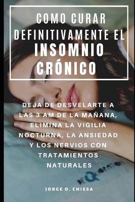 Como Curar Definitivamente El Insomnio Cr?nico: Deja de Desvelarte a Las 3 Am de la Maana, Elimina La Vigilia Nocturna, La Ansiedad Y Los Nervios Con Tratamientos Naturales - Echevarria, Gaston, and Chiesa, Jorge O