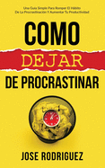 Como dejar de procrastinar: Una gua simple para romper el hbito de la procrastinacin y aumentar tu productividad