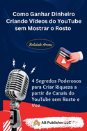 Como Ganhar Dinheiro Criando Vdeos do YouTube sem Mostrar o Rosto: 4 Segredos Poderosos para Criar Riqueza a partir de Canais do YouTube sem Rosto e Voz