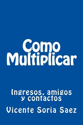 Como Multiplicar: Ingresos, Amigos y Contactos - Soria Saez, Vicente