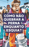 Como n?o quebrar a perna enquanto esquia?: Descubra os segredos para dominar as pistas com seguran?a com nosso guia completo de esqui, prepara??o, t?cnicas, seguran?a e muito mais!