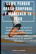 Como Perder Grasa Corporal Y Mantener Tu Peso: Bajar Kilos Sin Efecto Rebote, Elimina Grasa Abdominal Y de Piernas, Quema Caloras Rpidamente de Manera Natural