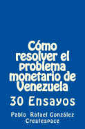 Como Resolver El Problema Monetario de Venezuela: 30 Ensayos