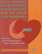 Como Resolver Tus Problemas Emocionales Sin Acudir A un Terapeuta: Tecnicas Psicoterapeuticas Que Tu Puedes Usar