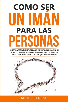 Como ser un imn para las personas: 62 Estrategias simples para construir relaciones fuertes e impactar positivamente en la vida de todas las personas con las que te comunicas - Reklau, Marc