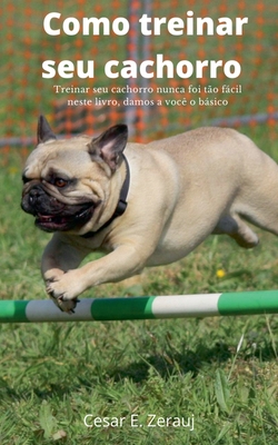 Como treinar seu cachorro Treinar seu cachorro nunca foi t?o fcil neste livro, damos a voc? o bsico - Juarez, Gustavo Espinosa, and Zerauj, Cesar E