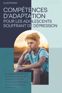 Comptences d'Adaptation Pour Les Adolescents Souffrant de Dpression: Stratgies pratiques pour surmonter l'inquitude, la tristesse et l'anxit, renforcer la confiance et grer les sentiments  l'a