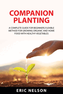 Companion Planting: A Complete Guide for Beginners.Flexible Method for Growing Organic and Home Food with Healthy Vegetables
