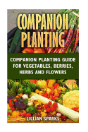 Companion Planting: Companion Planting Guide for Vegetables, Berries, Herbs and