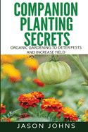 Companion Planting Secrets - Organic Gardening to Deter Pests and Increase Yield: Chemical Free Methods to Reduce Pests, Combat Diseases and Grow Better Tasting Vegetables