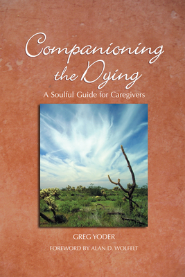 Companioning the Dying: A Soulful Guide for Counselors & Caregivers - Yoder, Greg, and Wolfelt, Alan D, Dr., PhD (Foreword by)