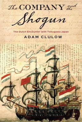 Company and the Shogun: The Dutch Encounter with Tokugawa Japan - Clulow, Adam