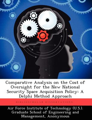 Comparative Analysis on the Cost of Oversight for the New National Security Space Acquisition Policy: A Delphi Method Approach - Air Force Institute of Technology (U S ) (Creator), and Dereus, Darrin L