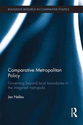 Comparative Metropolitan Policy: Governing Beyond Local Boundaries in the Imagined Metropolis - Nelles, Jen