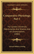 Comparative Physiology, Part 1: For London University Matriculation and Science and Art Examinations (1882)