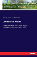 Comparative Politics: Six lectures read before the Royal Institution in Jan. and Febr. 1873