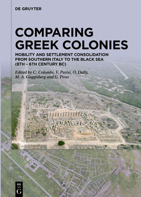 Comparing Greek Colonies: Mobility and Settlement Consolidation from Southern Italy to the Black Sea (8th - 6th Century Bc). Proceedings of the International Conference (Rome, 7.-9.11.2018) - Colombi, Camilla (Editor), and Parisi, Valeria (Editor), and Dally, Ortwin (Editor)