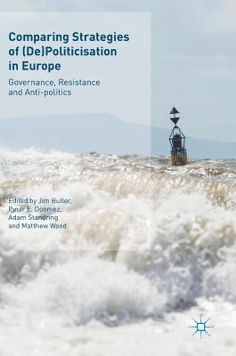 Comparing Strategies of (De)Politicisation in Europe: Governance, Resistance and Anti-politics - Buller, Jim (Editor), and Dnmez, Pinar E. (Editor), and Standring, Adam (Editor)
