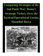 Comparing Strategies of the 2nd Punic War: Rome's Strategic Victory Over the Tactical/Operational Genius, Hannibal Barca
