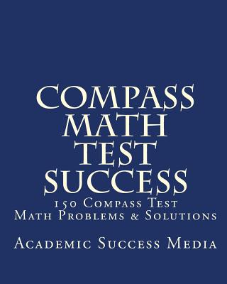 Compass Math Test Success: 150 Compass Math Problems & Solutions - Media, Academic Success