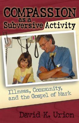 Compassion as a Subversive Activity: Illness, Community, and the Gospel of Mark - Urion, David, M.D.