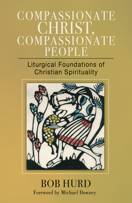 Compassionate Christ, Compassionate People: Liturgical Foundations of Christian Spirituality - Hurd, Bob, and Downey, Michael (Foreword by)