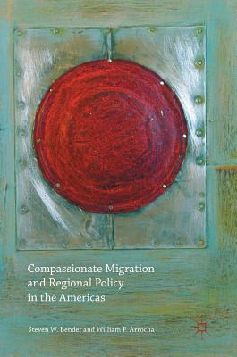 Compassionate Migration and Regional Policy in the Americas - Bender, Steven W (Editor), and Arrocha, William F (Editor)