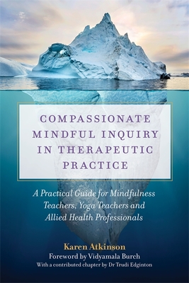 Compassionate Mindful Inquiry in Therapeutic Practice: A Practical Guide for Mindfulness Teachers, Yoga Teachers and Allied Health Professionals - Atkinson, Karen, and Burch, Vidyamala (Foreword by)