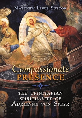 Compassionate Presence: The Trinitarian Spirituality of Adrienne von Speyr - Sutton, Matthew Lewis