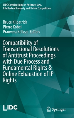 Compatibility of Transactional Resolutions of Antitrust Proceedings with Due Process and Fundamental Rights & Online Exhaustion of IP Rights - Kilpatrick, Bruce (Editor), and Kobel, Pierre (Editor), and Kllezi, Pranvera (Editor)